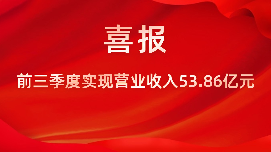 喜报！公司前三季度实现营业收入53.86亿元，同比上升42%